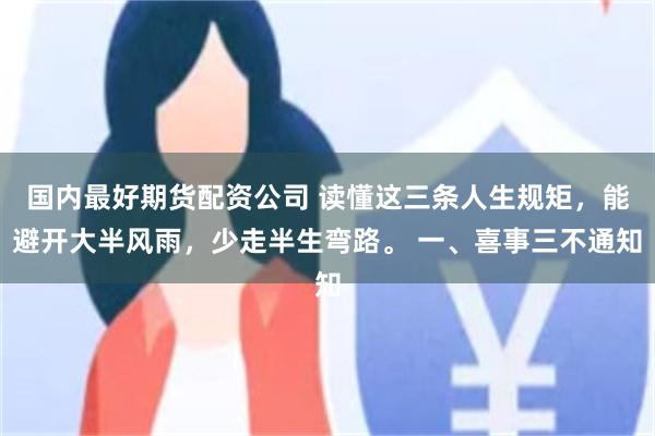 国内最好期货配资公司 读懂这三条人生规矩，能避开大半风雨，少走半生弯路。 一、喜事三不通知