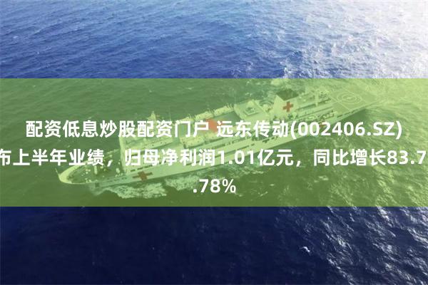 配资低息炒股配资门户 远东传动(002406.SZ)发布上半年业绩，归母净利润1.01亿元，同比增长83.78%