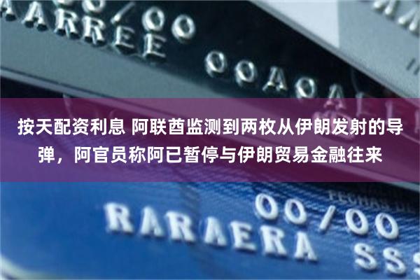 按天配资利息 阿联酋监测到两枚从伊朗发射的导弹，阿官员称阿已暂停与伊朗贸易金融往来
