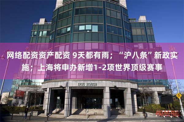 网络配资资产配资 9天都有雨;“沪八条”新政实施;上海将申办新增1-2项世界顶级赛事