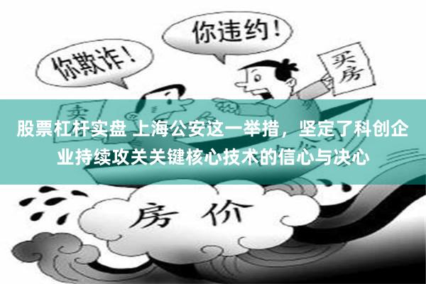 股票杠杆实盘 上海公安这一举措，坚定了科创企业持续攻关关键核心技术的信心与决心