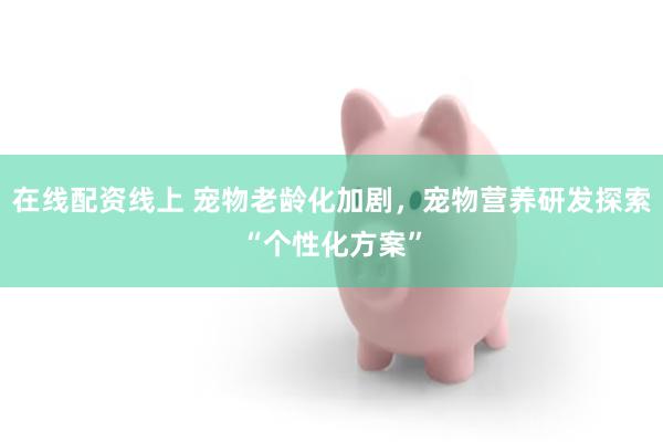 在线配资线上 宠物老龄化加剧，宠物营养研发探索“个性化方案”