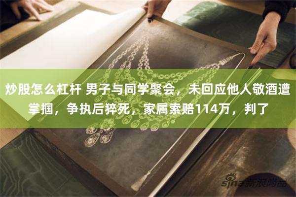 炒股怎么杠杆 男子与同学聚会，未回应他人敬酒遭掌掴，争执后猝死，家属索赔114万，判了