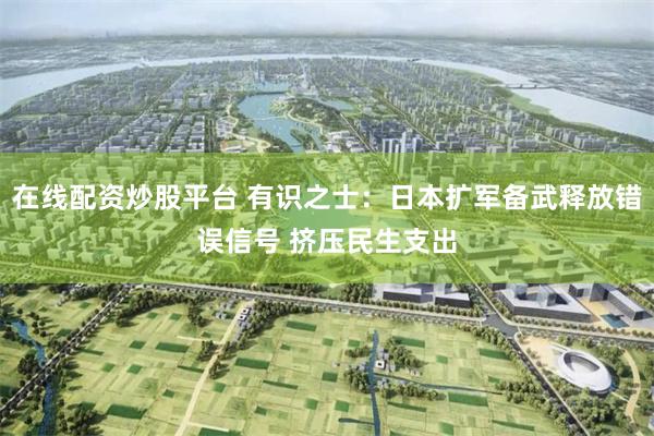 在线配资炒股平台 有识之士：日本扩军备武释放错误信号 挤压民生支出