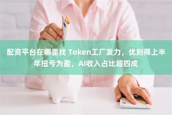 配资平台在哪里找 Token工厂发力，优刻得上半年扭亏为盈，AI收入占比超四成