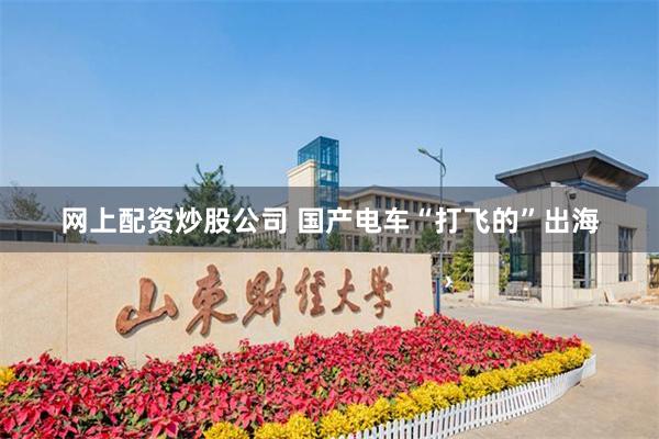 网上配资炒股公司 国产电车“打飞的”出海
