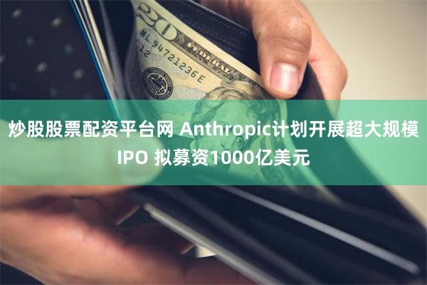 炒股股票配资平台网 Anthropic计划开展超大规模IPO 拟募资1000亿美元