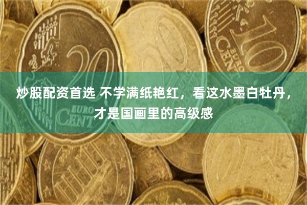 炒股配资首选 不学满纸艳红，看这水墨白牡丹，才是国画里的高级感
