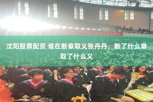 沈阳股票配资 谁在断章取义张丹丹，断了什么章取了什么义