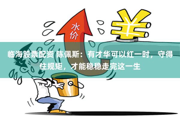 临海股票配资 陈佩斯：有才华可以红一时，守得住规矩，才能稳稳走完这一生