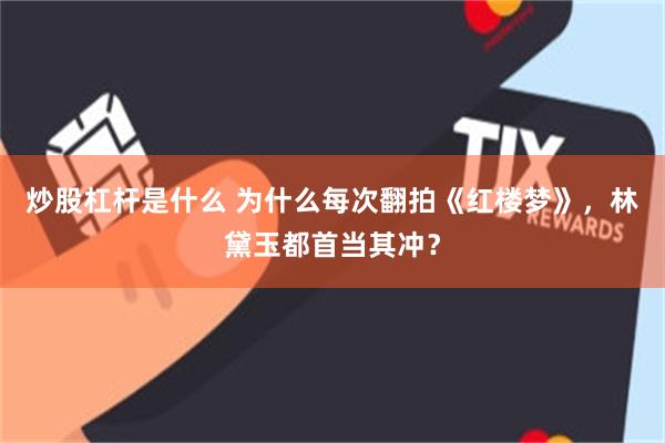 炒股杠杆是什么 为什么每次翻拍《红楼梦》，林黛玉都首当其冲？