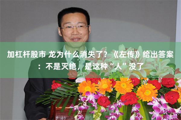 加杠杆股市 龙为什么消失了？《左传》给出答案：不是灭绝，是这种“人”没了