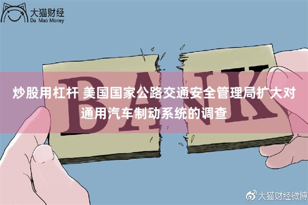 炒股用杠杆 美国国家公路交通安全管理局扩大对通用汽车制动系统的调查