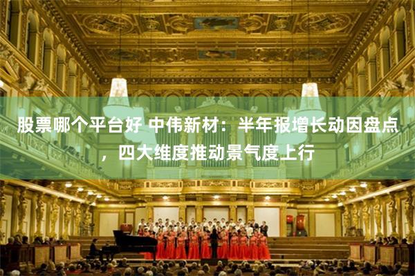股票哪个平台好 中伟新材：半年报增长动因盘点，四大维度推动景气度上行