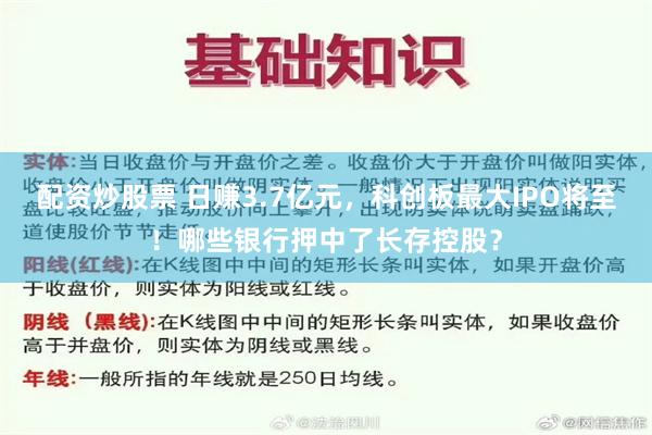 配资炒股票 日赚3.7亿元，科创板最大IPO将至！哪些银行押中了长存控股？