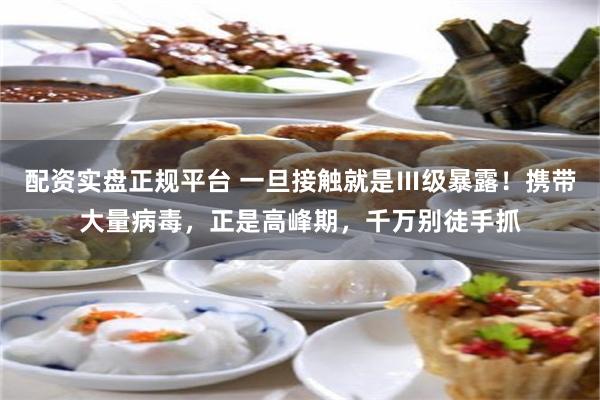 配资实盘正规平台 一旦接触就是Ⅲ级暴露！携带大量病毒，正是高峰期，千万别徒手抓