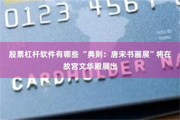 股票杠杆软件有哪些 “典则：唐宋书画展”将在故宫文华殿展出