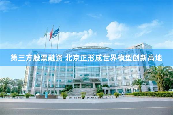 第三方股票融资 北京正形成世界模型创新高地