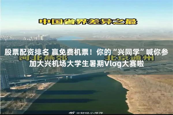股票配资排名 赢免费机票！你的“兴同学”喊你参加大兴机场大学生暑期Vlog大赛啦