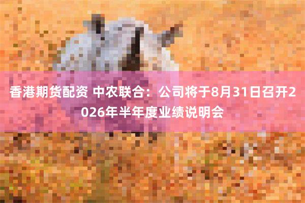 香港期货配资 中农联合：公司将于8月31日召开2026年半年度业绩说明会