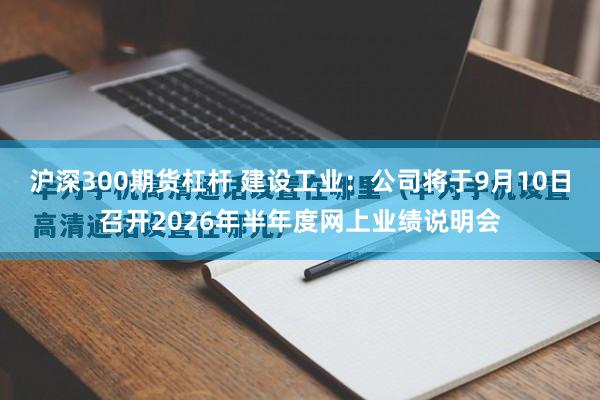 沪深300期货杠杆 建设工业：公司将于9月10日召开2026年半年度网上业绩说明会