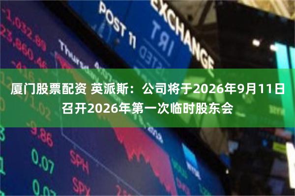 厦门股票配资 英派斯：公司将于2026年9月11日召开2026年第一次临时股东会