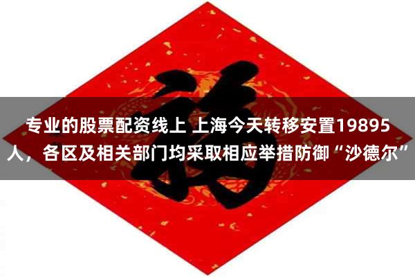 专业的股票配资线上 上海今天转移安置19895人，各区及相关部门均采取相应举措防御“沙德尔”