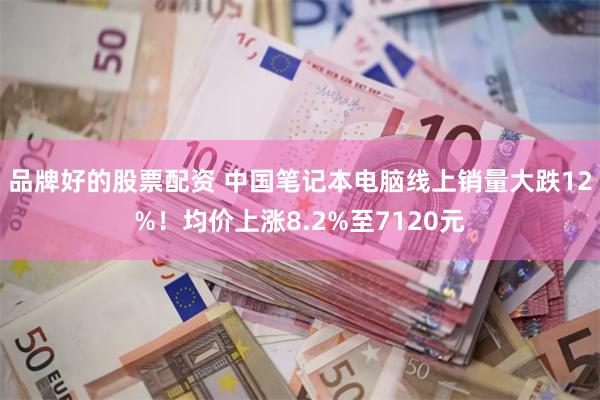 品牌好的股票配资 中国笔记本电脑线上销量大跌12%！均价上涨8.2%至7120元