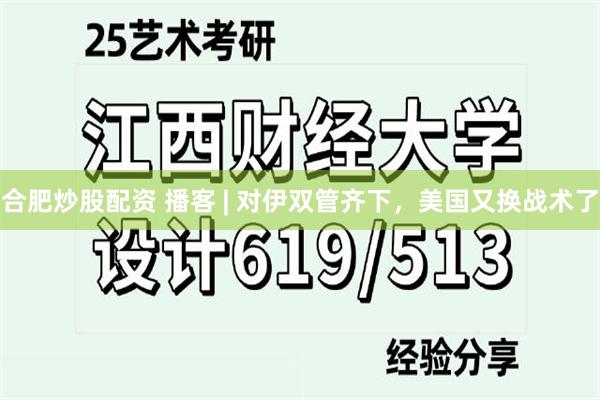 合肥炒股配资 播客 | 对伊双管齐下，美国又换战术了