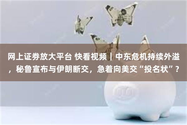 网上证劵放大平台 快看视频｜中东危机持续外溢，秘鲁宣布与伊朗断交，急着向美交“投名状”？