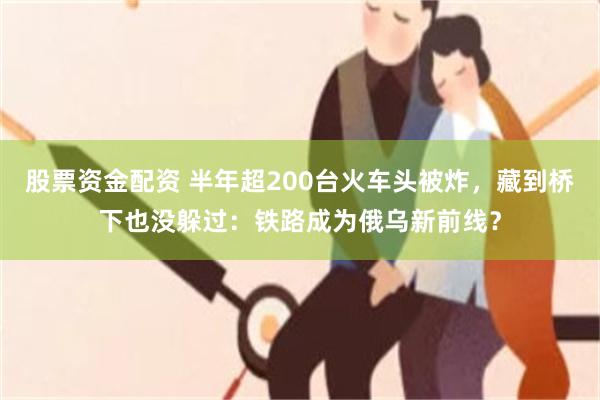 股票资金配资 半年超200台火车头被炸，藏到桥下也没躲过：铁路成为俄乌新前线？