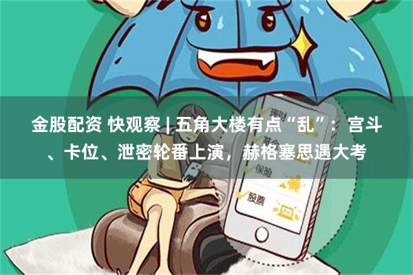 金股配资 快观察 | 五角大楼有点“乱”：宫斗、卡位、泄密轮番上演，赫格塞思遇大考