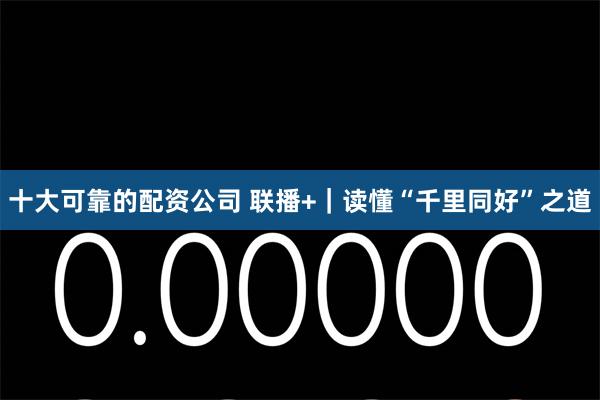 十大可靠的配资公司 联播+｜读懂“千里同好”之道