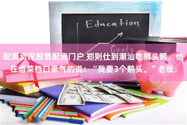 配资资深股票配资门户 郑则仕到潮汕吃狮头鹅，他在卤菜档口豪气的说：“我要3个鹅头。”老板：