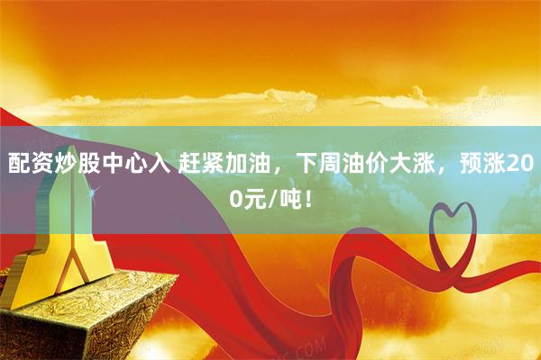 配资炒股中心入 赶紧加油，下周油价大涨，预涨200元/吨！