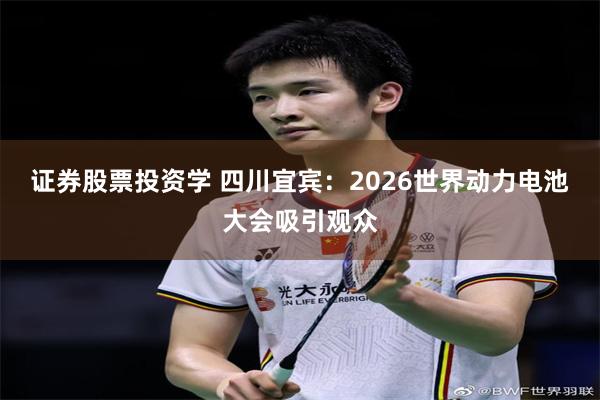 证券股票投资学 四川宜宾：2026世界动力电池大会吸引观众