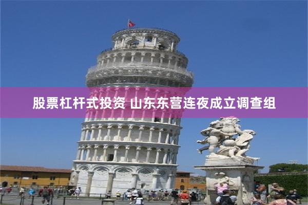 股票杠杆式投资 山东东营连夜成立调查组