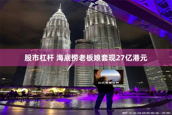 股市杠杆 海底捞老板娘套现27亿港元