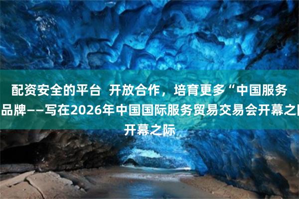 配资安全的平台  开放合作，培育更多“中国服务”品牌——写在2026年中国国际服务贸易交易会开幕之际