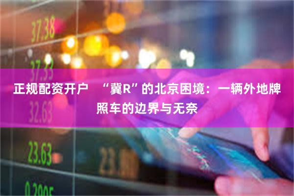 正规配资开户 “冀R”的北京困境:一辆外地牌照车的边界与无奈