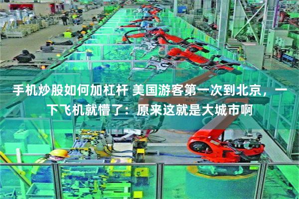 手机炒股如何加杠杆 美国游客第一次到北京,一下飞机就懵了:原来这就是大城市啊