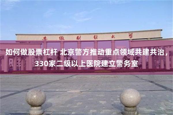 如何做股票杠杆 北京警方推动重点领域共建共治，330家二级以上医院建立警务室