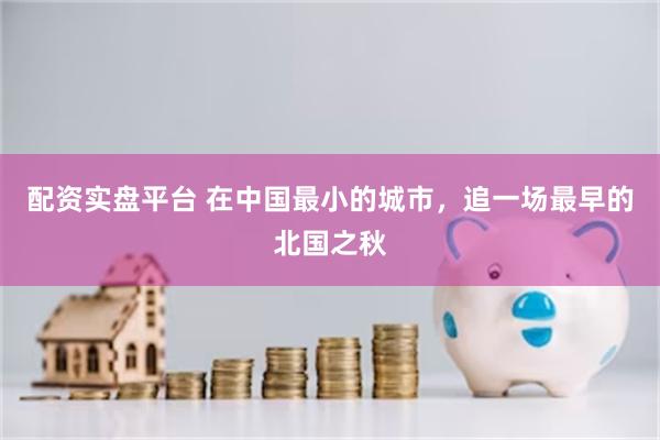 配资实盘平台 在中国最小的城市，追一场最早的北国之秋