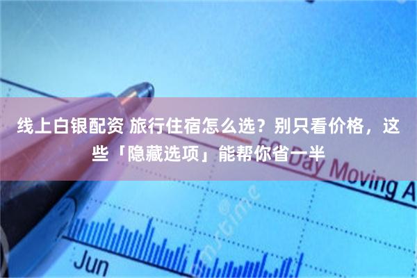 线上白银配资 旅行住宿怎么选？别只看价格，这些「隐藏选项」能帮你省一半