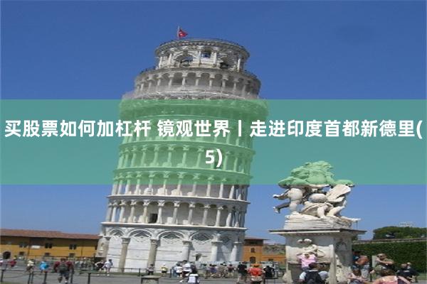 买股票如何加杠杆 镜观世界丨走进印度首都新德里(5)