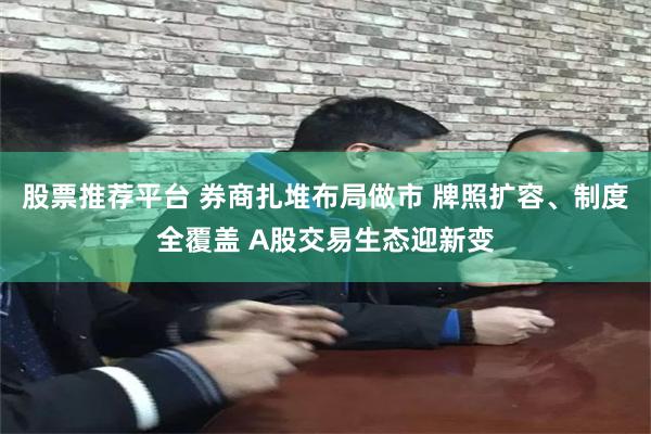 股票推荐平台 券商扎堆布局做市 牌照扩容、制度全覆盖 A股交易生态迎新变