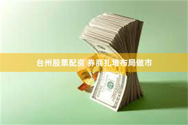 台州股票配资 券商扎堆布局做市