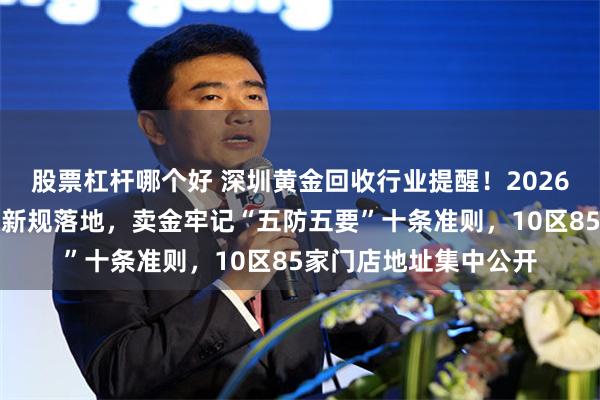 股票杠杆哪个好 深圳黄金回收行业提醒！2026足金、投资金条回收新规落地，卖金牢记“五防五要”十条准则，10区85家门店地址集中公开