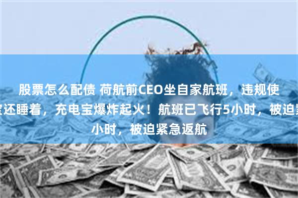 股票怎么配债 荷航前CEO坐自家航班，违规使用充电宝还睡着，充电宝爆炸起火！航班已飞行5小时，被迫紧急返航