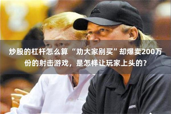 炒股的杠杆怎么算 “劝大家别买”却爆卖200万份的射击游戏，是怎样让玩家上头的？